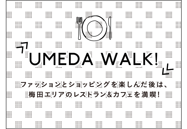 UMEDA WALK! ファッションとショッピングを楽しんだ後は、梅田エリアのレストラン&カフェを満喫!